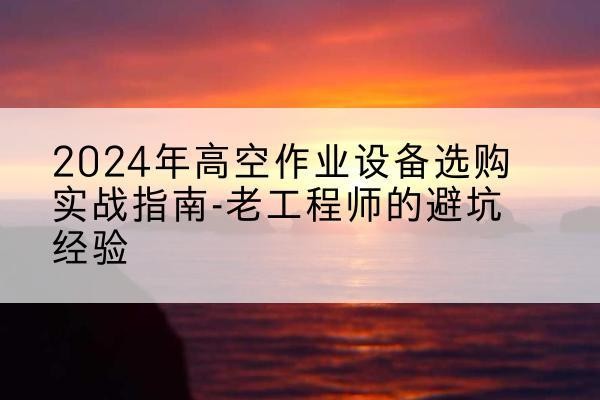 静宁高空作业升降机厂家推荐-2024年高空作业设备选购实战指南-老工程师的避坑经验