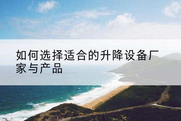 静宁电动升降平台厂家-如何选择适合的升降设备厂家与产品