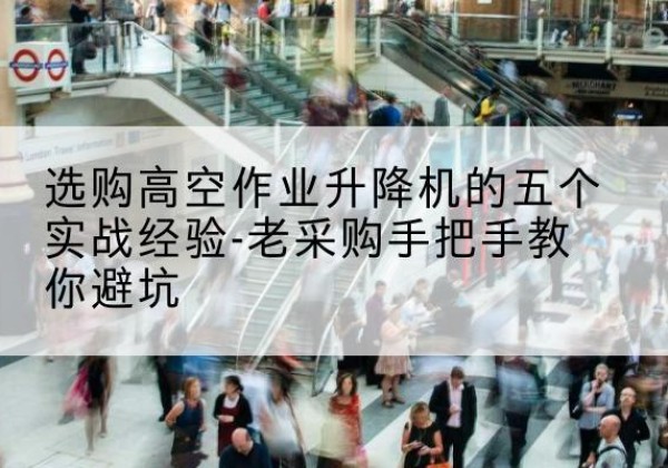 静宁高空作业升降机厂家-选购高空作业升降机的五个实战经验-老采购手把手教你避坑