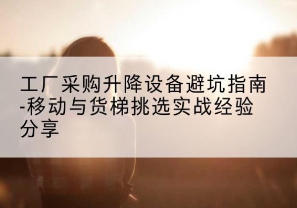 静宁移动式升降机怎么选-工厂采购升降设备避坑指南-移动与货梯挑选实战经验分享