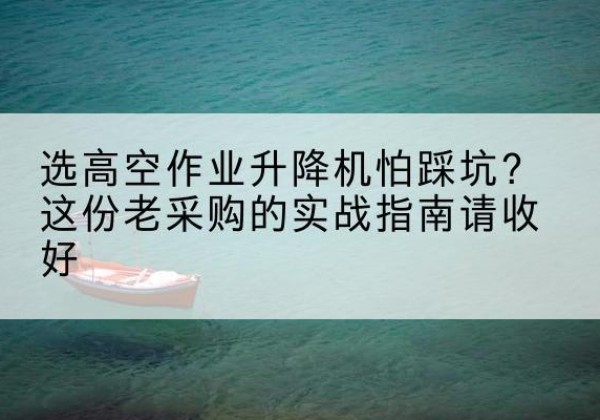 静宁高空作业升降机厂家推荐-选高空作业升降机怕踩坑？这份老采购的实战指南请收好