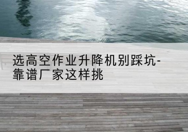 静宁剪叉式升降机厂家-选高空作业升降机别踩坑-靠谱厂家这样挑
