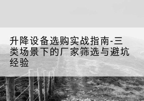 静宁移动式升降机厂家推荐-升降设备选购实战指南-三类场景下的厂家筛选与避坑经验