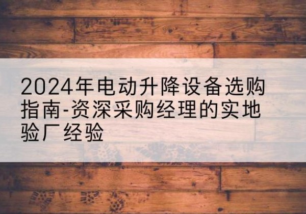 静宁电动剪叉升降平台厂家-2024年电动升降设备选购指南-资深采购经理的实地验厂经验