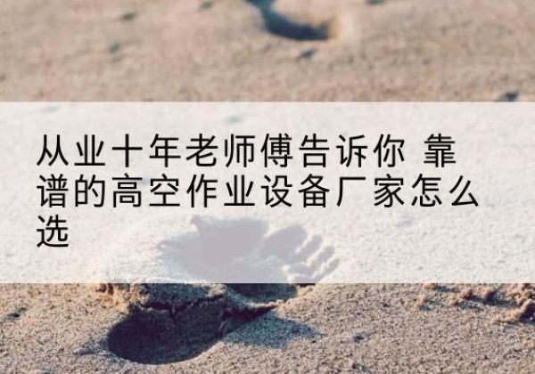 静宁高空作业升降机厂家推荐-从业十年老师傅告诉你 靠谱的高空作业设备厂家怎么选
