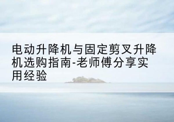 静宁电动升降机怎么选-电动升降机与固定剪叉升降机选购指南-老师傅分享实用经验