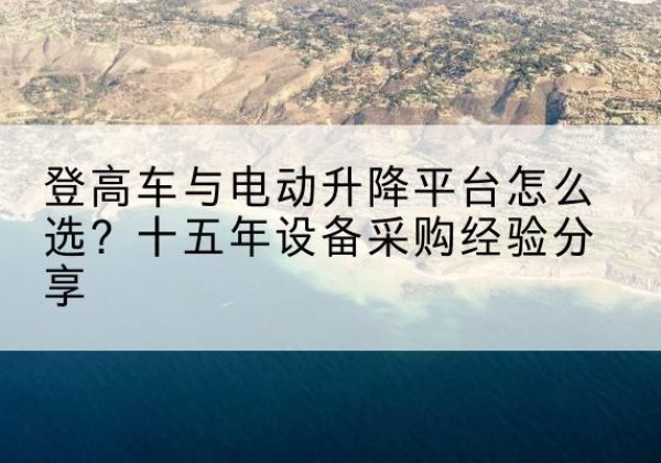 静宁登高车厂家厂家-登高车与电动升降平台怎么选？十五年设备采购经验分享