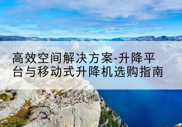 静宁升降平台厂家-*空间解决方案-升降平台与移动式升降机选购指南