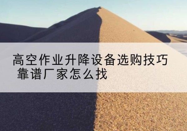 静宁电动升降平台厂家推荐-高空作业升降设备选购技巧 靠谱厂家怎么找