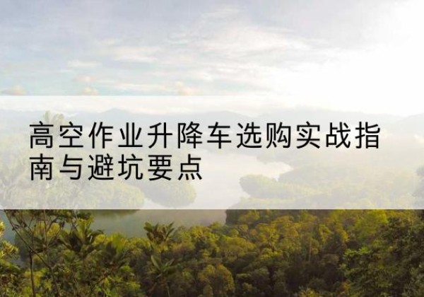 静宁升降车怎么选-高空作业升降车选购实战指南与避坑要点
