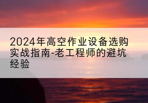 静宁高空作业升降机厂家推荐-2024年高空作业设备选购实战指南-老工程师的避坑经验