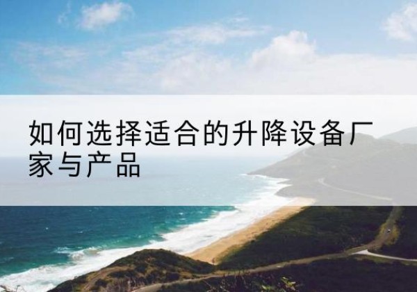 静宁电动升降平台厂家-如何选择适合的升降设备厂家与产品