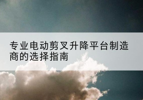 静宁电动剪叉升降平台厂家-专业电动剪叉升降平台制造商的选择指南
